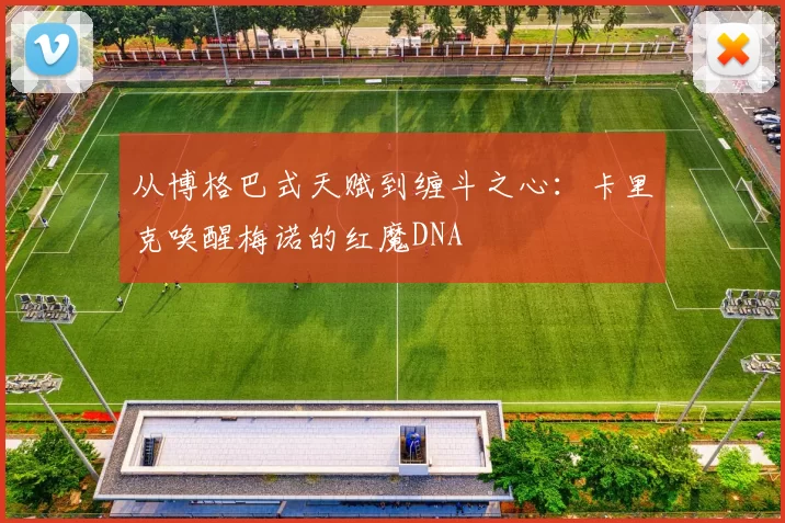 从博格巴式天赋到缠斗之心：卡里克唤醒梅诺的红魔DNA
